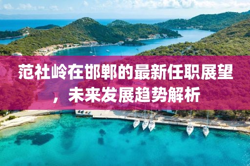 范社嶺在邯鄲的最新任職展望，未來發(fā)展趨勢解析