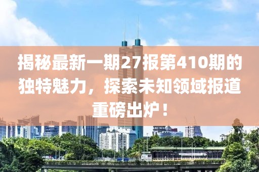 揭秘最新一期27報第410期的獨特魅力，探索未知領(lǐng)域報道重磅出爐！