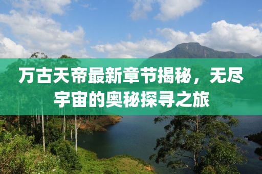 萬古天帝最新章節(jié)揭秘，無盡宇宙的奧秘探尋之旅