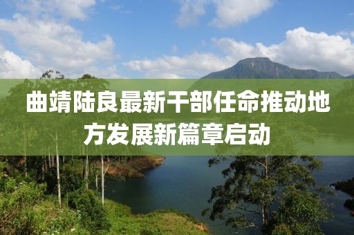 曲靖陸良最新干部任命推動地方發(fā)展新篇章啟動