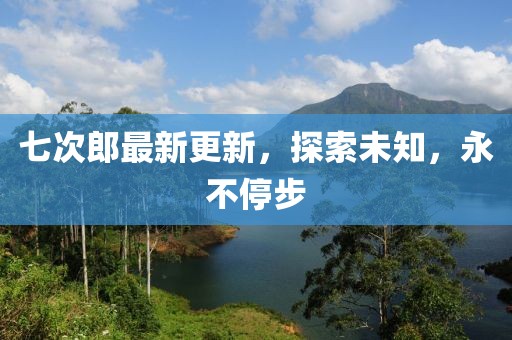 七次郎最新更新，探索未知，永不停步