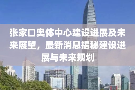 張家口奧體中心建設(shè)進(jìn)展及未來展望，最新消息揭秘建設(shè)進(jìn)展與未來規(guī)劃