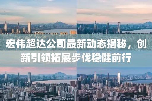宏偉超達(dá)公司最新動(dòng)態(tài)揭秘，創(chuàng)新引領(lǐng)拓展步伐穩(wěn)健前行