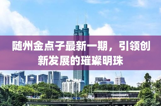隨州金點(diǎn)子最新一期，引領(lǐng)創(chuàng)新發(fā)展的璀璨明珠