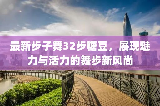 最新步子舞32步糖豆，展現(xiàn)魅力與活力的舞步新風(fēng)尚