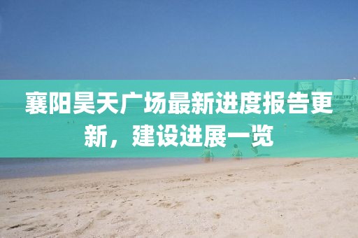 襄陽(yáng)昊天廣場(chǎng)最新進(jìn)度報(bào)告更新，建設(shè)進(jìn)展一覽