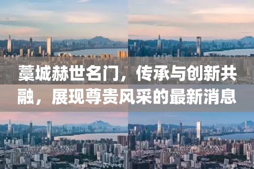 藁城赫世名門，傳承與創(chuàng)新共融，展現(xiàn)尊貴風采的最新消息