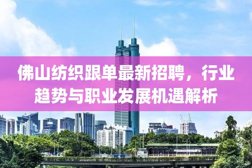 佛山紡織跟單最新招聘，行業(yè)趨勢(shì)與職業(yè)發(fā)展機(jī)遇解析