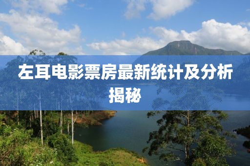 左耳電影票房最新統(tǒng)計(jì)及分析揭秘