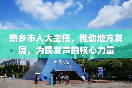 新鄉(xiāng)市人大主任，推動(dòng)地方發(fā)展，為民發(fā)聲的核心力量