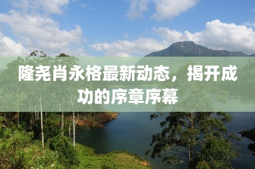 隆堯肖永格最新動態(tài)，揭開成功的序章序幕