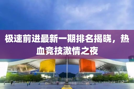 極速前進最新一期排名揭曉，熱血競技激情之夜