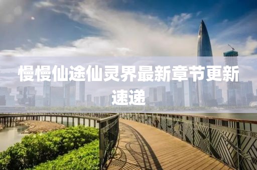 慢慢仙途仙靈界最新章節(jié)更新速遞