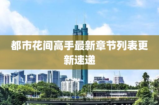 都市花間高手最新章節(jié)列表更新速遞