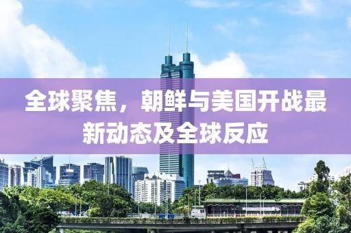 全球聚焦，朝鮮與美國(guó)開(kāi)戰(zhàn)最新動(dòng)態(tài)及全球反應(yīng)