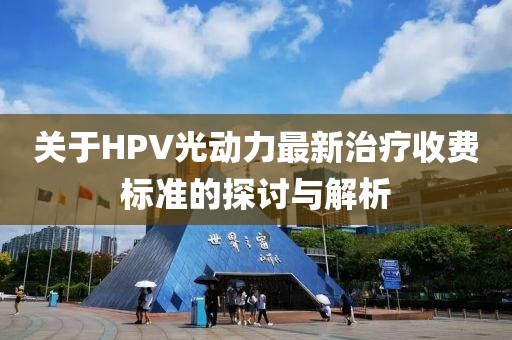 關(guān)于HPV光動力最新治療收費(fèi)標(biāo)準(zhǔn)的探討與解析