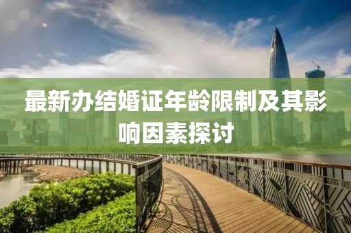 最新辦結(jié)婚證年齡限制及其影響因素探討