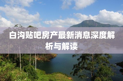 白溝貼吧房產(chǎn)最新消息深度解析與解讀