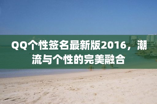 QQ個性簽名最新版2016，潮流與個性的完美融合
