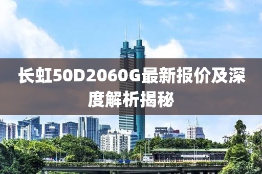 長(zhǎng)虹50D2060G最新報(bào)價(jià)及深度解析揭秘