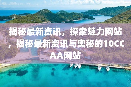 揭秘最新資訊，探索魅力網(wǎng)站，揭秘最新資訊與奧秘的10CCAA網(wǎng)站