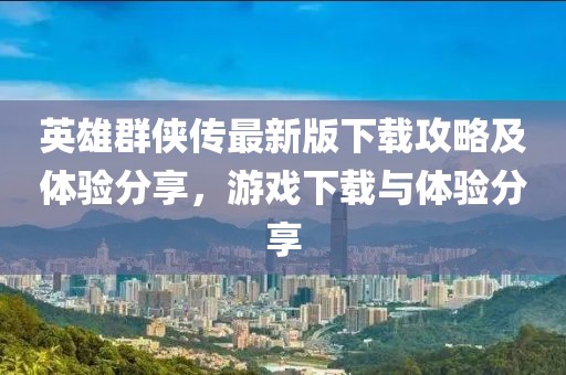 英雄群俠傳最新版下載攻略及體驗分享，游戲下載與體驗分享