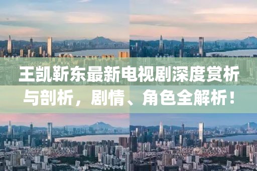 王凱靳東最新電視劇深度賞析與剖析，劇情、角色全解析！