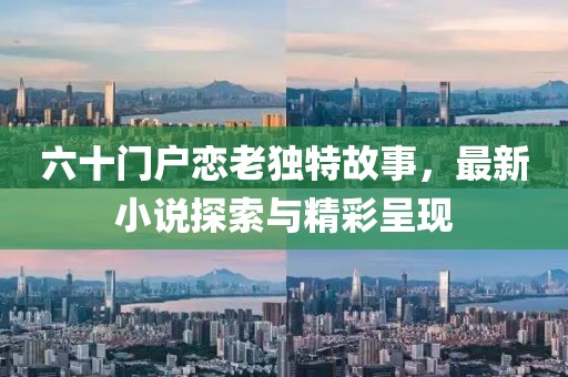六十門戶戀老獨特故事，最新小說探索與精彩呈現(xiàn)