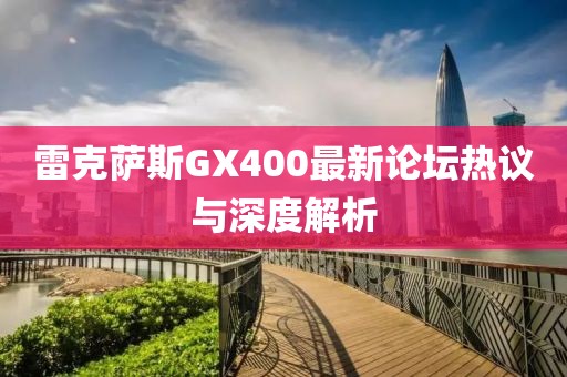 雷克薩斯GX400最新論壇熱議與深度解析
