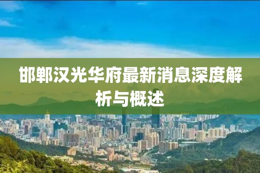 邯鄲漢光華府最新消息深度解析與概述