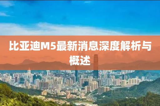 比亞迪M5最新消息深度解析與概述