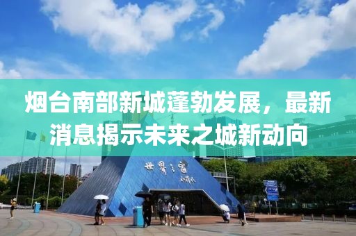 煙臺(tái)南部新城蓬勃發(fā)展，最新消息揭示未來之城新動(dòng)向