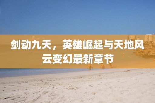 劍動(dòng)九天，英雄崛起與天地風(fēng)云變幻最新章節(jié)
