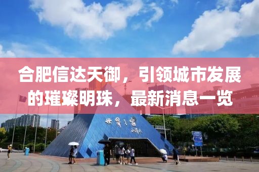合肥信達天御，引領城市發(fā)展的璀璨明珠，最新消息一覽
