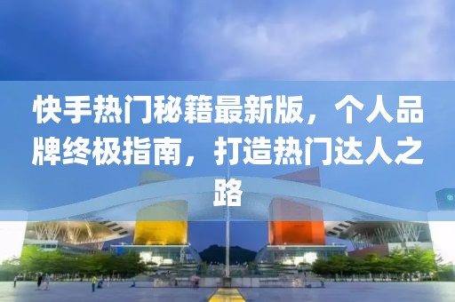 快手熱門秘籍最新版，個(gè)人品牌終極指南，打造熱門達(dá)人之路