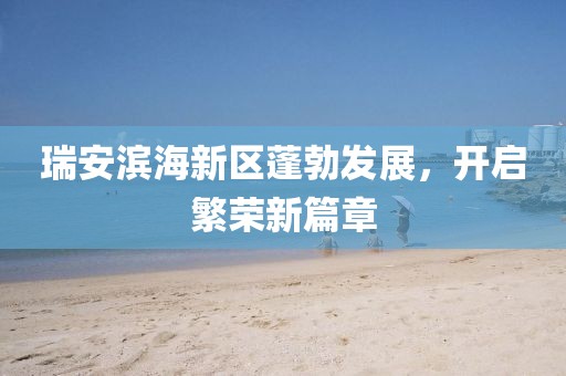 瑞安濱海新區(qū)蓬勃發(fā)展，開啟繁榮新篇章