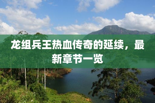 龍組兵王熱血傳奇的延續(xù)，最新章節(jié)一覽