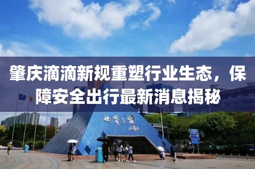 肇慶滴滴新規(guī)重塑行業(yè)生態(tài)，保障安全出行最新消息揭秘