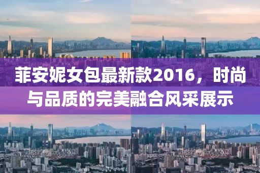 菲安妮女包最新款2016，時(shí)尚與品質(zhì)的完美融合風(fēng)采展示