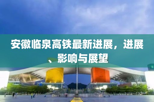 安徽臨泉高鐵最新進展，進展、影響與展望
