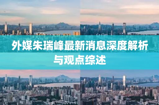 外媒朱瑞峰最新消息深度解析與觀點綜述