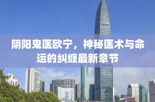 陰陽鬼醫(yī)歐寧，神秘醫(yī)術(shù)與命運的糾纏最新章節(jié)