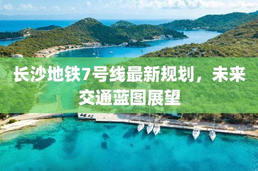 長(zhǎng)沙地鐵7號(hào)線最新規(guī)劃，未來交通藍(lán)圖展望