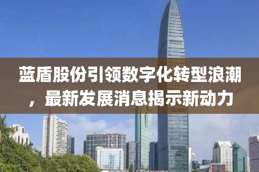 藍(lán)盾股份引領(lǐng)數(shù)字化轉(zhuǎn)型浪潮，最新發(fā)展消息揭示新動(dòng)力
