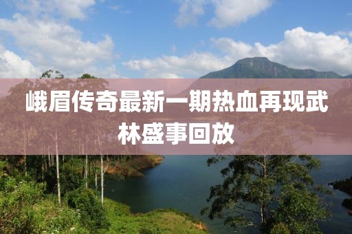 峨眉傳奇最新一期熱血再現(xiàn)武林盛事回放