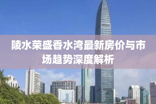 陵水榮盛香水灣最新房?jī)r(jià)與市場(chǎng)趨勢(shì)深度解析