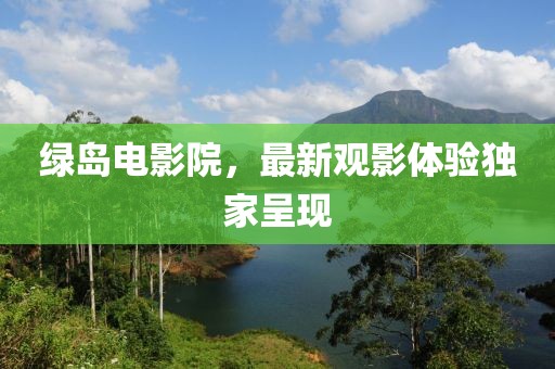 綠島電影院，最新觀影體驗(yàn)獨(dú)家呈現(xiàn)
