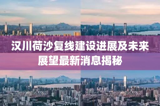 漢川荷沙復線建設進展及未來展望最新消息揭秘