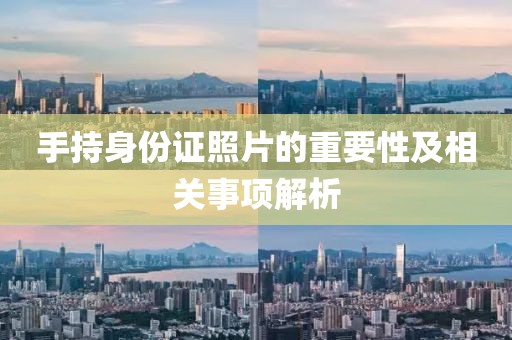 手持身份證照片的重要性及相關(guān)事項(xiàng)解析