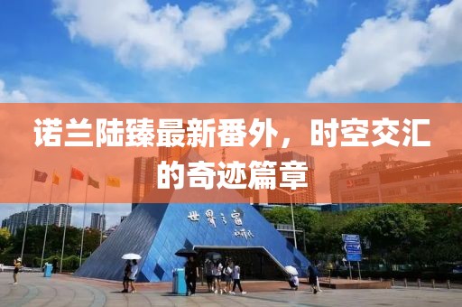 諾蘭陸臻最新番外，時(shí)空交匯的奇跡篇章